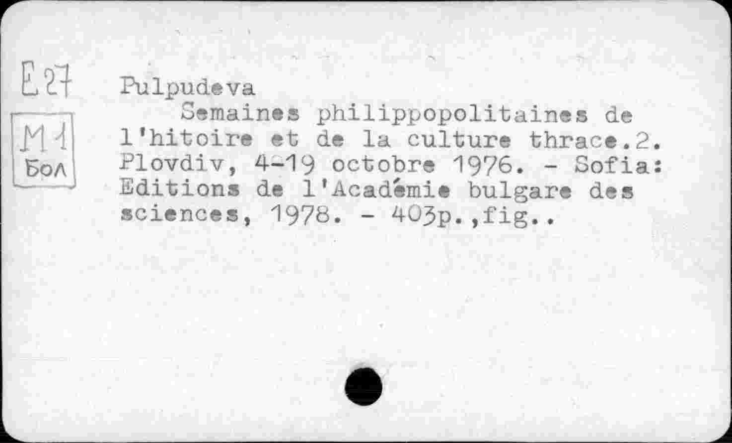 ﻿Pulpudeva
Semaines philippopolitaines de l’hitoire et de la culture thrace.2. Plovdiv, 4-19 octobre 1976. - Sofia: Editions de 1'Académie bulgare des sciences, 1978. - 405p.,fig..